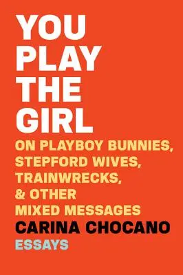You Play the Girl: Conejitas de Playboy, esposas de Stepford, trenes descarrilados y otros mensajes contradictorios - You Play the Girl: On Playboy Bunnies, Stepford Wives, Train Wrecks, & Other Mixed Messages