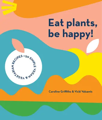 Come plantas, sé feliz: 130 sencillas recetas veganas y vegetarianas - Eat Plants, Be Happy: 130 Simple Vegan and Vegetarian Recipes