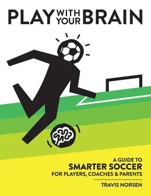 Juega con el cerebro: Guía del fútbol inteligente para jugadores, entrenadores y padres - Play With Your Brain: A Guide to Smarter Soccer for Players, Coaches, and Parents