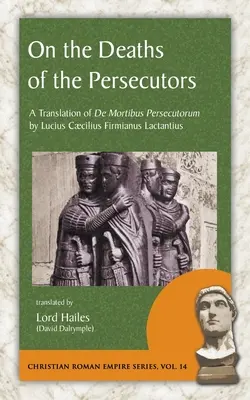 Sobre la muerte de los perseguidores: Una traducción de De Mortibus Persecutorum de Lucius Caecilius Firmianus Lactantius - On the Deaths of the Persecutors: A Translation of De Mortibus Persecutorum by Lucius Caecilius Firmianus Lactantius