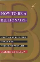 Cómo ser multimillonario: Estrategias probadas de los titanes de la riqueza - How to Be a Billionaire: Proven Strategies from the Titans of Wealth