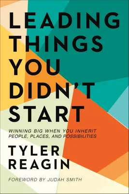 Liderar lo que no se empezó: Ganar a lo grande cuando se heredan personas, lugares y posibilidades - Leading Things You Didn't Start: Winning Big When You Inherit People, Places, and Possibilities