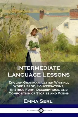 Lecciones de Lengua Intermedia: Gramática Inglesa, Redacción de Cartas, Uso de Palabras, Conversaciones, Forma de Rimar, Descripciones y Composición de Cuentos y - Intermediate Language Lessons: English Grammar, Letter Writing, Word Usage, Conversations, Rhyming Form, Descriptions, and Composition of Stories and