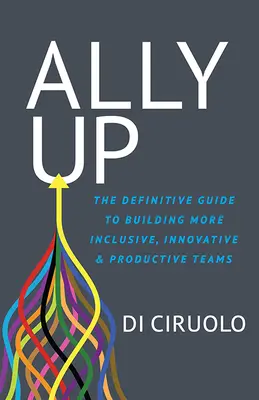 Ally Up: La guía definitiva para crear equipos más inclusivos, innovadores y productivos - Ally Up: The Definitive Guide to Building More Inclusive, Innovative, and Productive Teams