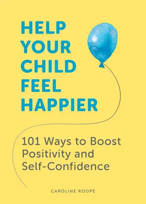 Ayude a su hijo a sentirse más feliz: 101 maneras de fomentar la positividad y la confianza en uno mismo - Help Your Child Feel Happier: 101 Ways to Boost Positivity and Self-Confidence