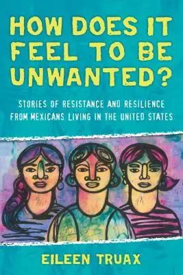 ¿Qué se siente al no ser querido? Historias de resistencia y resiliencia de mexicanos que viven en Estados Unidos - How Does It Feel to Be Unwanted?: Stories of Resistance and Resilience from Mexicans Living in the United States