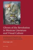 Los fantasmas de la Revolución en la literatura y la cultura visual mexicanas: Revisitaciones en medios creativos modernos y contemporáneos - Ghosts of the Revolution in Mexican Literature and Visual Culture: Revisitations in Modern and Contemporary Creative Media