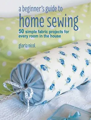 Guía de costura doméstica para principiantes: 50 sencillos proyectos en tela para todas las habitaciones de la casa - A Beginner's Guide to Home Sewing: 50 Simple Fabric Projects for Every Room in the House