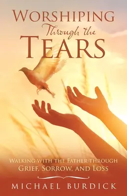 Adorar a través de las lágrimas: Caminando con el Padre a través de la pena, el dolor y la pérdida - Worshiping Through the Tears: Walking with the Father Through Grief, Sorrow, and Loss