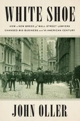 El zapato blanco: Cómo una nueva generación de abogados de Wall Street cambió las grandes empresas y el siglo americano - White Shoe: How a New Breed of Wall Street Lawyers Changed Big Business and the American Century