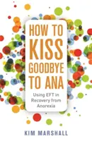 Cómo dar un beso de despedida a Ana: El uso de la eft en la recuperación de la anorexia - How to Kiss Goodbye to Ana: Using Eft in Recovery from Anorexia