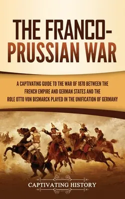 La guerra franco-prusiana: Una guía cautivadora sobre la guerra de 1870 entre el Imperio francés y los Estados alemanes y el papel que desempeñó Otto von Bismarck - The Franco-Prussian War: A Captivating Guide to the War of 1870 between the French Empire and German States and the Role Otto von Bismarck Play