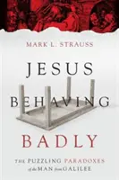 Jesús se porta mal: Las enigmáticas paradojas del hombre de Galilea - Jesus Behaving Badly: The Puzzling Paradoxes of the Man from Galilee