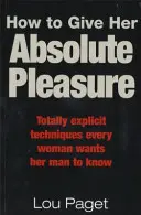 Cómo darle placer absoluto - Técnicas totalmente explícitas que toda mujer desea que su hombre conozca - How To Give Her Absolute Pleasure - Totally explicit techniques every woman wants her man to know