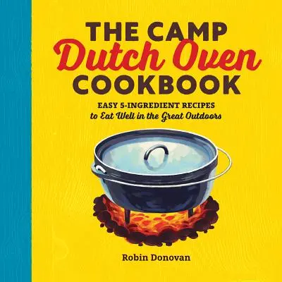 The Camp Dutch Oven Cookbook: Recetas fáciles de 5 ingredientes para comer bien al aire libre - The Camp Dutch Oven Cookbook: Easy 5-Ingredient Recipes to Eat Well in the Great Outdoors