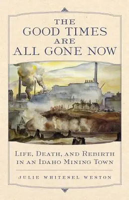 The Good Times Are All Gone Now: Vida, muerte y renacimiento en un pueblo minero de Idaho - The Good Times Are All Gone Now: Life, Death, and Rebirth in an Idaho Mining Town