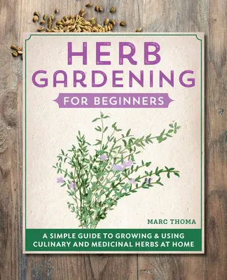 Jardinería de hierbas para principiantes: Una guía sencilla para cultivar y utilizar hierbas culinarias y medicinales en casa - Herb Gardening for Beginners: A Simple Guide to Growing & Using Culinary and Medicinal Herbs at Home