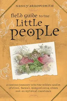 Guía de Campo de la Gente Pequeña: Un curioso viaje al reino oculto de los elfos, las hadas, los duendes y otras criaturas no tan míticas. - Field Guide to the Little People: A Curious Journey Into the Hidden Realm of Elves, Faeries, Hobgoblins & Other Not-So-Mythical Creatures