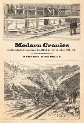 Modern Cronies: [...] - Modern Cronies: Southern Industrialism from Gold Rush to Convict Labor, 1829-1894