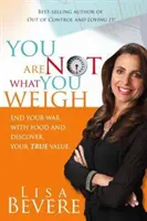 No eres lo que pesas: Acaba con tu guerra contra la comida y descubre tu verdadero valor - You Are Not What You Weigh: End Your War with Food and Discover Your True Value