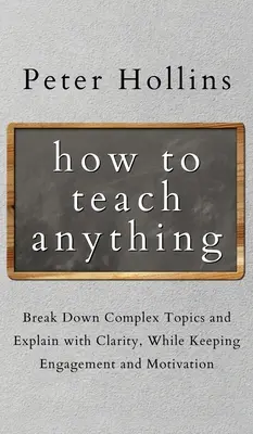 Cómo enseñar cualquier cosa: Desglose temas complejos y explique con claridad, manteniendo el compromiso y la motivación - How to Teach Anything: Break down Complex Topics and Explain with Clarity, While Keeping Engagement and Motivation