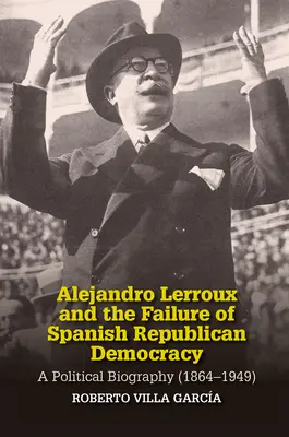 Alejandro Lerroux y el fracaso de la democracia republicana española: Una Biografía Política (1864-1949) - Alejandro Lerroux and the Failure of Spanish Republican Democracy: A Political Biography (1864-1949)