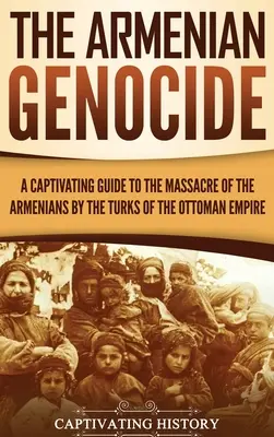 El genocidio armenio: Una guía cautivadora de la masacre de armenios por los turcos del Imperio Otomano - The Armenian Genocide: A Captivating Guide to the Massacre of the Armenians by the Turks of the Ottoman Empire