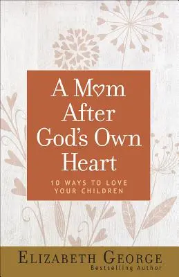 Una madre según el corazón de Dios: 10 maneras de amar a tus hijos - A Mom After God's Own Heart: 10 Ways to Love Your Children