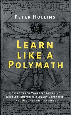 Aprenda como un polímata: Cómo Enseñarse a Sí Mismo Cualquier Cosa, Desarrollar Conocimientos Multidisciplinares y Convertirse en Irremplazable - Learn Like a Polymath: How to Teach Yourself Anything, Develop Multidisciplinary Expertise, and Become Irreplaceable