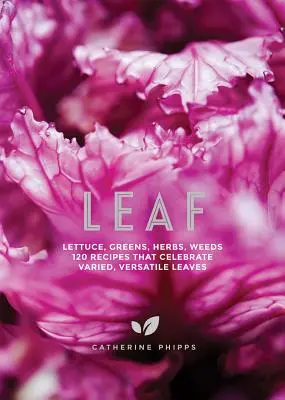 Hoja: Lechugas, Verdes, Hierbas, Hierbajos - 120 Recetas que Celebran las Hojas Variadas y Versátiles - Leaf: Lettuce, Greens, Herbs, Weeds - 120 Recipes That Celebrate Varied, Versatile Leaves