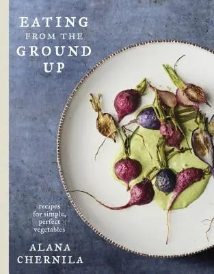 Eating from the Ground Up: Recipes for Simple, Perfect Vegetables: Un libro de cocina - Eating from the Ground Up: Recipes for Simple, Perfect Vegetables: A Cookbook