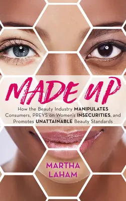 Made Up: Cómo la industria de la belleza manipula a los consumidores, se aprovecha de las inseguridades de las mujeres y promueve estándares de belleza inalcanzables - Made Up: How the Beauty Industry Manipulates Consumers, Preys on Women's Insecurities, and Promotes Unattainable Beauty Standar