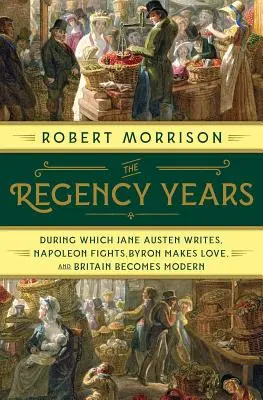 Los años de la Regencia: Durante los cuales Jane Austen escribe, Napoleón lucha, Byron hace el amor y Gran Bretaña se moderniza - The Regency Years: During Which Jane Austen Writes, Napoleon Fights, Byron Makes Love, and Britain Becomes Modern