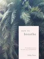 Cómo respirar: 25 prácticas sencillas para la calma, la alegría y la resiliencia - How to Breathe: 25 Simple Practices for Calm, Joy, and Resilience