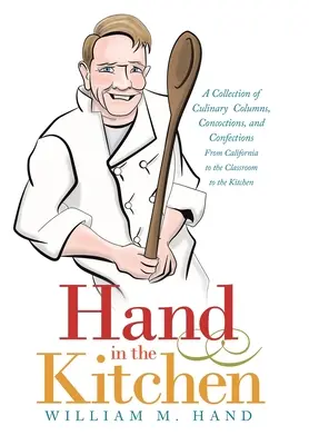 La mano en la cocina: Una colección de columnas culinarias, brebajes y confecciones de California al aula a la cocina - Hand in the Kitchen: A Collection of Culinary Columns, Concoctions, and Confections from California to the Classroom to the Kitchen