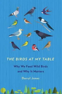 Los pájaros de mi mesa: Por qué alimentamos a las aves silvestres y por qué es importante - The Birds at My Table: Why We Feed Wild Birds and Why It Matters