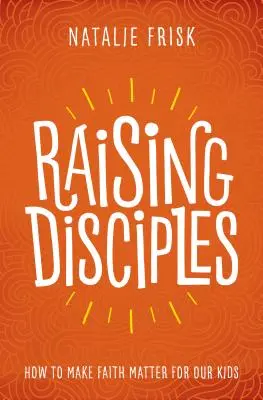 Criar discípulos: Cómo hacer que la fe sea importante para nuestros hijos - Raising Disciples: How to Make Faith Matter for Our Kids