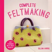 Fieltro completo: Técnicas sencillas y 25 magníficos proyectos - Complete Feltmaking: Easy Techniques and 25 Great Projects