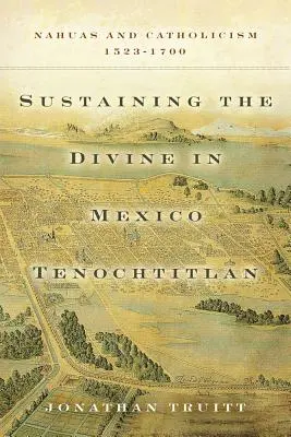 Sostener lo divino en México Tenochtitlan: Nahuas y catolicismo, 1523-1700 - Sustaining the Divine in Mexico Tenochtitlan: Nahuas and Catholicism, 1523-1700