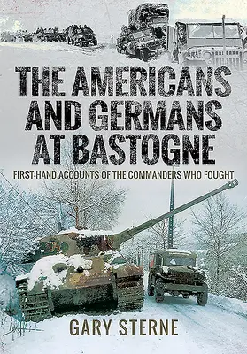 Los estadounidenses y los alemanes en Bastogne: relatos de primera mano de los comandantes que lucharon - The Americans and Germans in Bastogne: First-Hand Accounts from the Commanders Who Fought