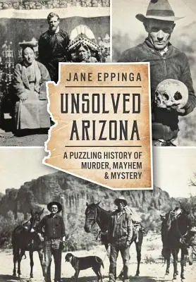 Arizona sin resolver: Una enigmática historia de asesinatos, caos y misterio - Unsolved Arizona: A Puzzling History of Murder, Mayhem & Mystery