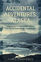 Aventuras accidentales: Alaska: Historias reales de gente corriente que se enfrenta al peligro en la naturaleza salvaje - Accidental Adventures: Alaska: True Tales of Ordinary People Facing Danger in the Wilderness