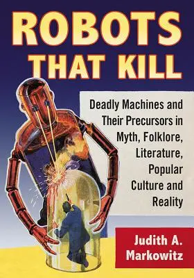 Robots que matan: Máquinas mortales y sus precursores en el mito, el folclore, la literatura, la cultura popular y la realidad - Robots That Kill: Deadly Machines and Their Precursors in Myth, Folklore, Literature, Popular Culture and Reality