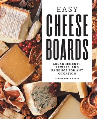 Tablas de quesos fáciles: Arreglos, recetas y maridajes para cualquier ocasión - Easy Cheese Boards: Arrangements, Recipes, and Pairings for Any Occasion