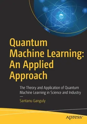 Quantum Machine Learning: An Applied Approach: Teoría y aplicación del aprendizaje automático cuántico en la ciencia y la industria - Quantum Machine Learning: An Applied Approach: The Theory and Application of Quantum Machine Learning in Science and Industry