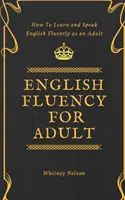 Fluidez en Inglés para Adultos - Cómo Aprender y Hablar Inglés con Fluidez como Adulto - English Fluency For Adult - How to Learn and Speak English Fluently as an Adult