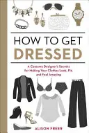 Cómo vestirse: Los secretos de un diseñador de vestuario para que tu ropa luzca, te quede y te siente de maravilla - How to Get Dressed: A Costume Designer's Secrets for Making Your Clothes Look, Fit, and Feel Amazing