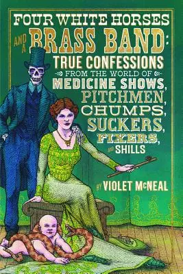 Cuatro caballos blancos y una banda de música: verdaderas confesiones del mundo de los espectáculos de medicina, los charlatanes, los tontos, los mamones, los manipuladores y los farsantes - Four White Horses and a Brass Band: True Confessions from the World of Medicine Shows, Pitchmen, Chumps, Suckers, Fixers, and Shills