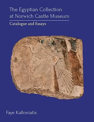 La Colección Egipcia del Museo del Castillo de Norwich: Catálogo y ensayos - The Egyptian Collection at Norwich Castle Museum: Catalogue and Essays