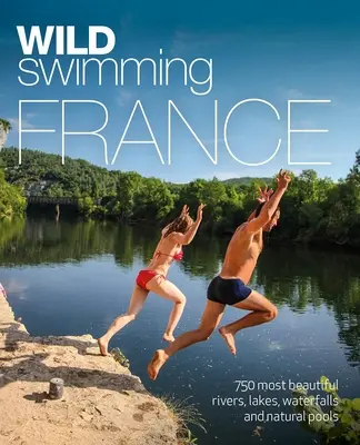 Wild Swimming Francia: 750 ríos, lagos, cascadas y estanques naturales más bellos - Wild Swimming France: 750 Most Beautiful Rivers, Lakes, Waterfalls and Natural Ponds